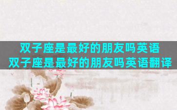 双子座是最好的朋友吗英语 双子座是最好的朋友吗英语翻译